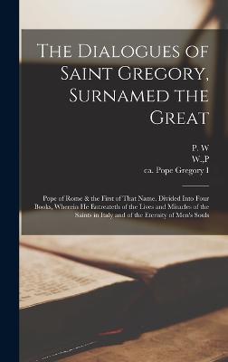 The Dialogues of Saint Gregory, Surnamed the Great; Pope of Rome & the First of That Name. Divided Into Four Books, Wherein he Entreateth of the Lives and Miracles of the Saints in Italy and of the Eternity of Men's Souls - Pope Gregory I,P W - cover