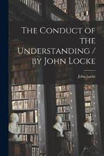 The Conduct of the Understanding / by John Locke