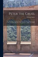 Peter the Cruel: The Life of the Notorious Don Pedro of Castile, Together With an Account of His Relations With the Famous Maria De Padlla