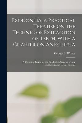 Exodontia, a Practical Treatise on the Technic of Extraction of Teeth, With a Chapter on Anesthesia; a Complete Guide for the Exodontist, General Dental Practitioner, and Dental Student - George B Winter - cover