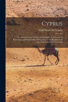 Cyprus: Its Ancient Cities, Tombs, and Temples: A Narrative of Researches and Excavations During Ten Years' Residence As American Consul in That Island - Luigi Palma Di Cesnola - cover