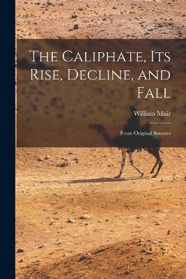 The Caliphate, Its Rise, Decline, and Fall: From Original Sources - William Muir - cover