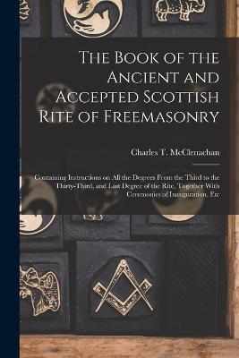 The Book of the Ancient and Accepted Scottish Rite of Freemasonry: Containing Instructions on all the Degrees From the Third to the Thirty-third, and Last Degree of the Rite, Together With Ceremonies of Inauguration, Etc - Charles T McClenachan - cover