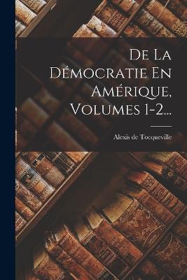 De La Démocratie En Amérique, Volumes 1-2... - Alexis De Tocqueville - cover