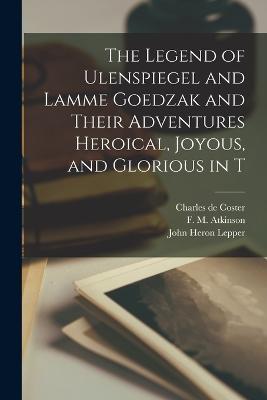 The Legend of Ulenspiegel and Lamme Goedzak and Their Adventures Heroical, Joyous, and Glorious in T - Charles De Coster,F M Atkinson,John Heron Lepper - cover