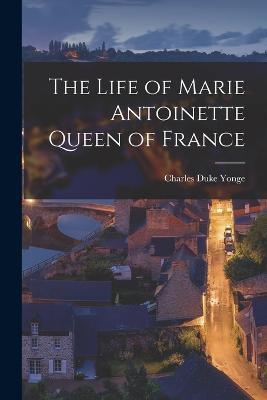 The Life of Marie Antoinette Queen of France - Charles Duke Yonge - cover