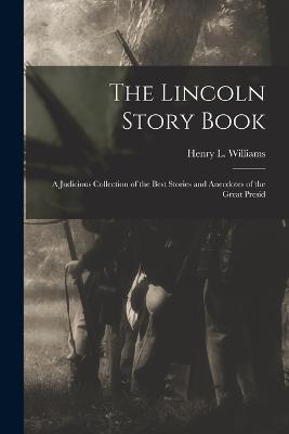 The Lincoln Story Book; A Judicious Collection of the Best Stories and Anecdotes of the Great Presid - Henry L Williams - cover