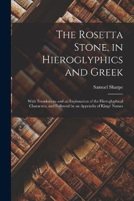 The Rosetta Stone, in Hieroglyphics and Greek: With Translations and an Explanation of the Hieroglyphical Characters, and Followed by an Appendix of Kings' Names - Samuel Sharpe - cover