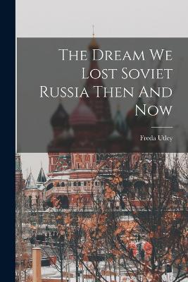 The Dream We Lost Soviet Russia Then And Now - Freda Utley - cover