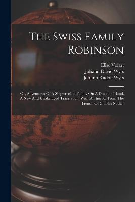 The Swiss Family Robinson: Or, Adventures Of A Shipwrecked Family On A Desolate Island. A New And Unabridged Translation. With An Introd. From The French Of Charles Nodier - Johann David Wyss,Elise Voïart - cover