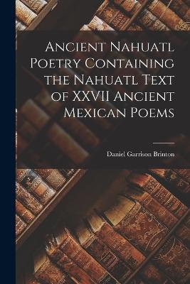 Ancient Nahuatl Poetry Containing the Nahuatl Text of XXVII Ancient Mexican Poems - Brinton Daniel Garrison - cover