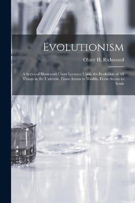 Evolutionism: A Series of Illustrated Chart Lectures Upon the Evolution of All Things in the Universe. From Atoms to Worlds, From Atoms to Souls - Olney H Richmond - cover