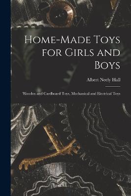 Home-Made Toys for Girls and Boys: Wooden and Cardboard Toys, Mechanical and Electrical Toys - Albert Neely Hall - cover