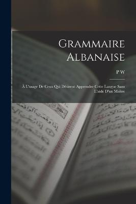 Grammaire Albanaise: À L'usage De Ceux Qui Désirent Apprendre Cette Langue Sans L'aide D'un Maître - P W - cover