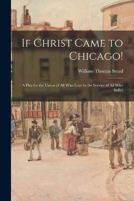 If Christ Came to Chicago!: A Plea for the Union of All Who Love in the Service of All Who Suffer - William Thomas Stead - cover