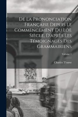 De La Prononciation Francaise Depuis Le Commencement Du Loe Siecle, D'apres Les Temoignages Des Grammairiens; Volume 1 - Charles Thurot - cover
