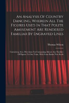 An Analysis Of Country Dancing, Wherein All The Figures Used In That Polite Amusement Are Rendered Familiar By Engraved Lines: Containing Also, Directions For Composing Almost Any Number Of Figures To One Tune, With Some Entire New Reels - cover