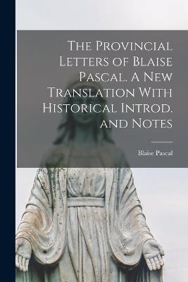 The Provincial Letters of Blaise Pascal. A New Translation With Historical Introd. and Notes - Pascal Blaise - cover