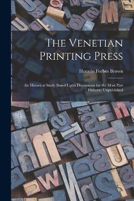 The Venetian Printing Press: An Historical Study Based Upon Documents for the Most Part Hitherto Unpublished - Horatio Forbes Brown - cover