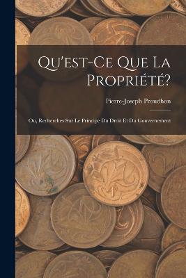 Qu'est-Ce Que La Propriete?: Ou, Recherches Sur Le Principe Du Droit Et Du Gouvernement - Pierre-Joseph Proudhon - cover