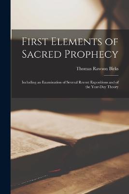 First Elements of Sacred Prophecy: Including an Examination of Several Recent Expositions and of the Year-Day Theory - Thomas Rawson Birks - cover