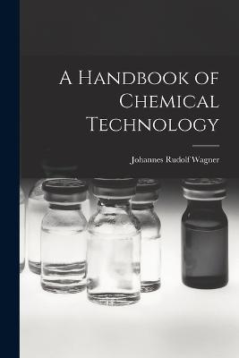 A Handbook of Chemical Technology - Johannes Rudolf Wagner - cover