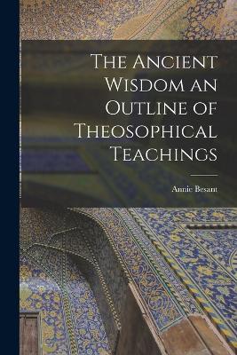 The Ancient Wisdom an Outline of Theosophical Teachings - Annie Besant - cover