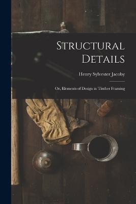Structural Details; Or, Elements of Design in Timber Framing - Henry Sylvester Jacoby - cover