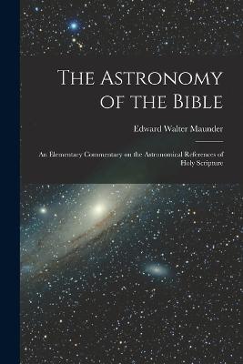 The Astronomy of the Bible; an Elementary Commentary on the Astronomical References of Holy Scripture - Edward Walter Maunder - cover