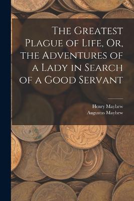 The Greatest Plague of Life, Or, the Adventures of a Lady in Search of a Good Servant - Henry Mayhew,Augustus Mayhew - cover