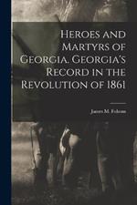 Heroes and Martyrs of Georgia. Georgia's Record in the Revolution of 1861
