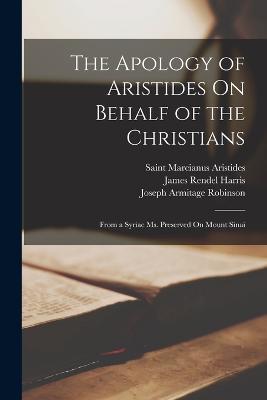 The Apology of Aristides On Behalf of the Christians: From a Syriac Ms. Preserved On Mount Sinai - Joseph Armitage Robinson,James Rendel Harris,Saint Marcianus Aristides - cover