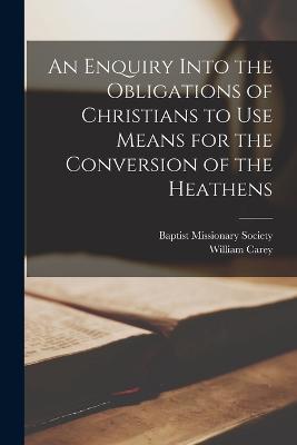 An Enquiry Into the Obligations of Christians to Use Means for the Conversion of the Heathens - William Carey - cover