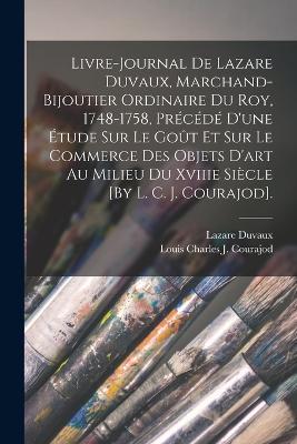 Livre-Journal De Lazare Duvaux, Marchand-Bijoutier Ordinaire Du Roy, 1748-1758, Précédé D'une Étude Sur Le Goût Et Sur Le Commerce Des Objets D'art Au Milieu Du Xviiie Siècle [By L. C. J. Courajod]. - Lazare Duvaux,Louis Charles J Courajod - cover