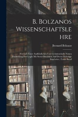 B. Bolzanos Wissenschaftslehre: Versuch Einer Ausfuhrlichen Und Groesstentheils Neuen Darstellung Der Logik Mit Steter Rucksicht Auf Deren Bisherige Bearbeiter, Erster Band - Bernard Bolzano - cover