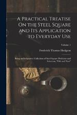 A Practical Treatise On the Steel Square and Its Application to Everyday Use: Being an Exhaustive Collection of Steel Square Problems and Solutions, Old and New; Volume 1