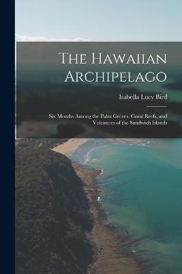 The Hawaiian Archipelago: Six Months Among the Palm Groves, Coral Reefs, and Volcanoes of the Sandwich Islands - Isabella Lucy Bird - cover