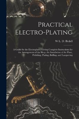 Practical Electro-plating: A Guide for the Electroplater, Giving Complete Instructions for the Arrangement of the Shop, the Installation of the Plant, Polishing, Plating, Buffing, and Lacquering - W L D Bedell - cover