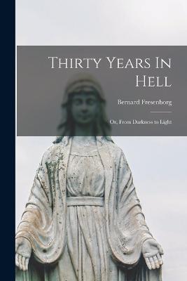 Thirty Years In Hell: Or, From Darkness to Light - Bernard Fresenborg - cover
