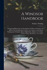 A Windsor Handbook: Comprising Illustrations & Descriptions Of Winsor Furniture Of All Periods, Including Side Chairs, Arm Chairs, Comb-backs, Writing-arm Windsors, Babies' High Backs, Babies' Low Chairs, Child's Chairs, Also Settees, Love Seats,