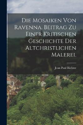 Die Mosaiken von Ravenna. Beitrag zu einer kritischen Geschichte der altchristlichen Malerei. - Jean Paul Richter - cover