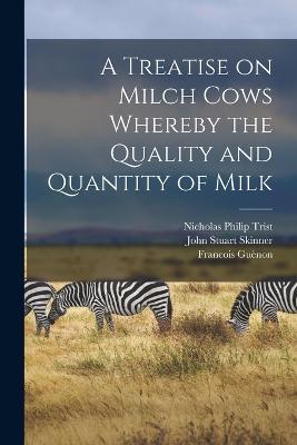 A Treatise on Milch Cows Whereby the Quality and Quantity of Milk - Francois Guènon,Nicholas Philip Trist,John Stuart Skinner - cover