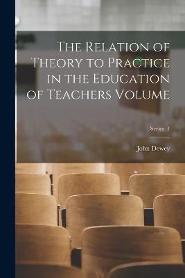 The Relation of Theory to Practice in the Education of Teachers Volume; Series 1 - John Dewey - cover