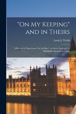 On my Keeping and in Theirs: A Record of Experiences on the run, in Derry Gaol, and in Ballykinlar Internment Camp - Louis J Walsh - cover