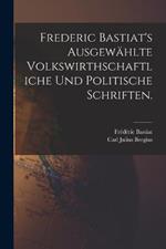 Frederic Bastiat's ausgewählte volkswirthschaftliche und politische Schriften.