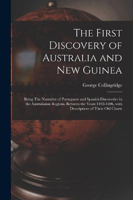 The First Discovery of Australia and New Guinea: Being The Narrative of Portuguese and Spanish Discoveries in the Australasian Regions, between the Years 1492-1606, with Descriptions of their Old Charts - George Collingridge - cover