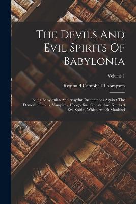 The Devils And Evil Spirits Of Babylonia: Being Babylonian And Assyrian Incantations Against The Demons, Ghouls, Vampires, Hobgoblins, Ghosts, And Kindred Evil Spirits, Which Attack Mankind; Volume 1 - Reginald Campbell Thompson - cover