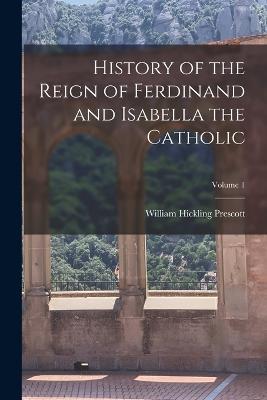 History of the Reign of Ferdinand and Isabella the Catholic; Volume 1 - William Hickling Prescott - cover