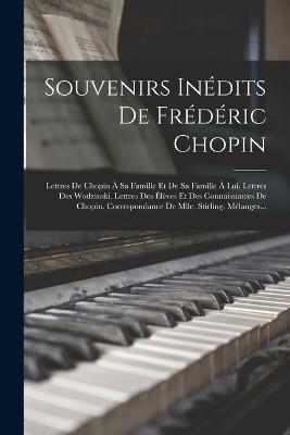 Souvenirs Inédits De Frédéric Chopin: Lettres De Chopin À Sa Famille Et De Sa Famille À Lui. Lettres Des Wodzinski. Lettres Des Élèves Et Des Connaissances De Chopin. Correspondance De Mlle. Stirling. Mélanges... - Anonymous - cover