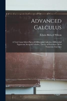 Advanced Calculus: A Text Upon Select Parts of Differential Calculus, Differential Equations, Integral Calculus, Theory of Functions; With Numerous Exercises - Edwin Bidwell Wilson - cover